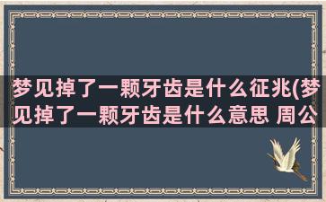 梦见掉了一颗牙齿是什么征兆(梦见掉了一颗牙齿是什么意思 周公解梦)